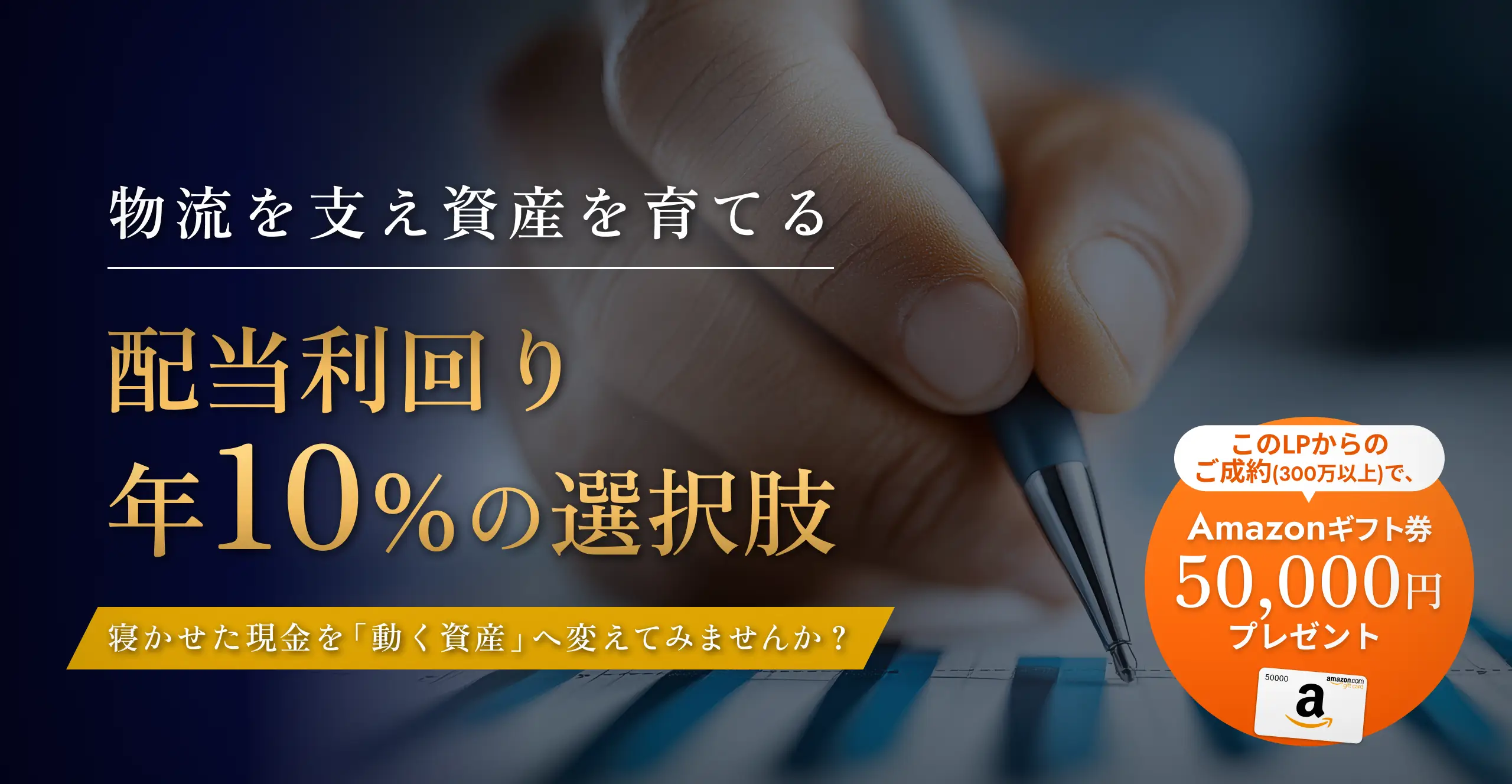 物流を支え資産を育てる配当利回り年10％の選択肢寝かせた現金を「動く資産」へ変えてみませんか？このLPからのご成約(300万以上)で、Amazonギフト券50,000円プレゼント